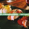 (美味佳肴在这)在美味佳肴的世界里畅游：一场关于味觉与幸福的日记