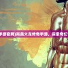 (完美火龙传奇手游官网)完美火龙传奇手游，探索奇幻世界的无尽魅力