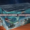 (深海海底寻宝视频)发现海底宝藏：探寻深海礼盒的神秘之旅