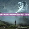 (神圣天使和六翼天使)究竟天使神翼是暗恋还是暧昧？心中的疑虑如何揭晓