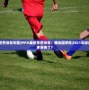 (fifa最新世界排名完整)FIFA最新世界排名：哪些国家在2021年进步，哪些国家反弹了？