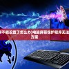 (电脑屏幕保护程序不能设置了怎么办)电脑屏幕保护程序无法设置，原因与解决方案
