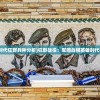 (军团战棋英雄时代狂野兵种分析)狂野战役：军团战棋英雄时代的深度战略对决