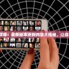 好友养成计划攻略：最新版本更新内容大揭秘，让你更快成为好友！