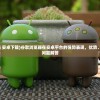 (谷歌浏览器 安卓下载)谷歌浏览器在安卓平台的强势表现，优势、功能及常见问题解答