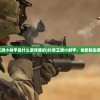 (抖音王牌小射手是什么游戏里的)抖音王牌小射手，全新射击游戏解析