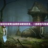 (仙境传说爱如初见官网)仙境传说爱如初见，一场视觉与情感的初见之旅