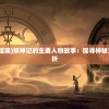 (妖神记各个人物大结局)妖神记的主要人物故事：探寻神秘力量的传承与命运转折