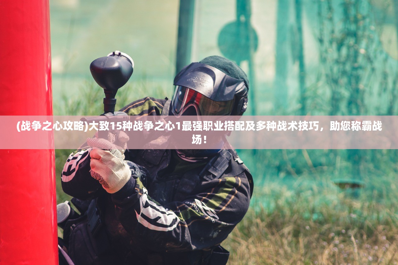 (战争之心攻略)大致15种战争之心1最强职业搭配及多种战术技巧，助您称霸战场！