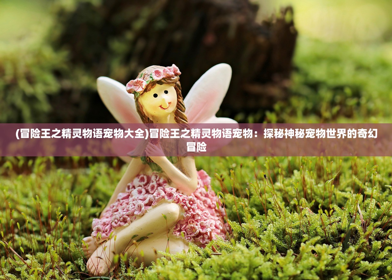 (冒险王之精灵物语宠物大全)冒险王之精灵物语宠物：探秘神秘宠物世界的奇幻冒险