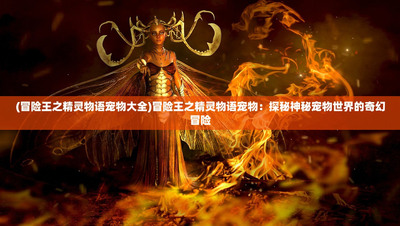 (冒险王之精灵物语宠物大全)冒险王之精灵物语宠物：探秘神秘宠物世界的奇幻冒险