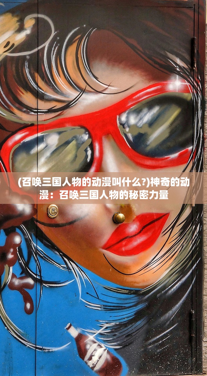 (召唤三国人物的动漫叫什么?)神奇的动漫：召唤三国人物的秘密力量