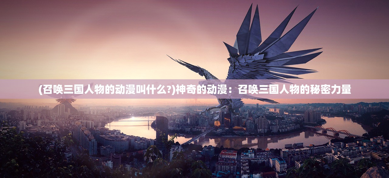 (召唤三国人物的动漫叫什么?)神奇的动漫：召唤三国人物的秘密力量