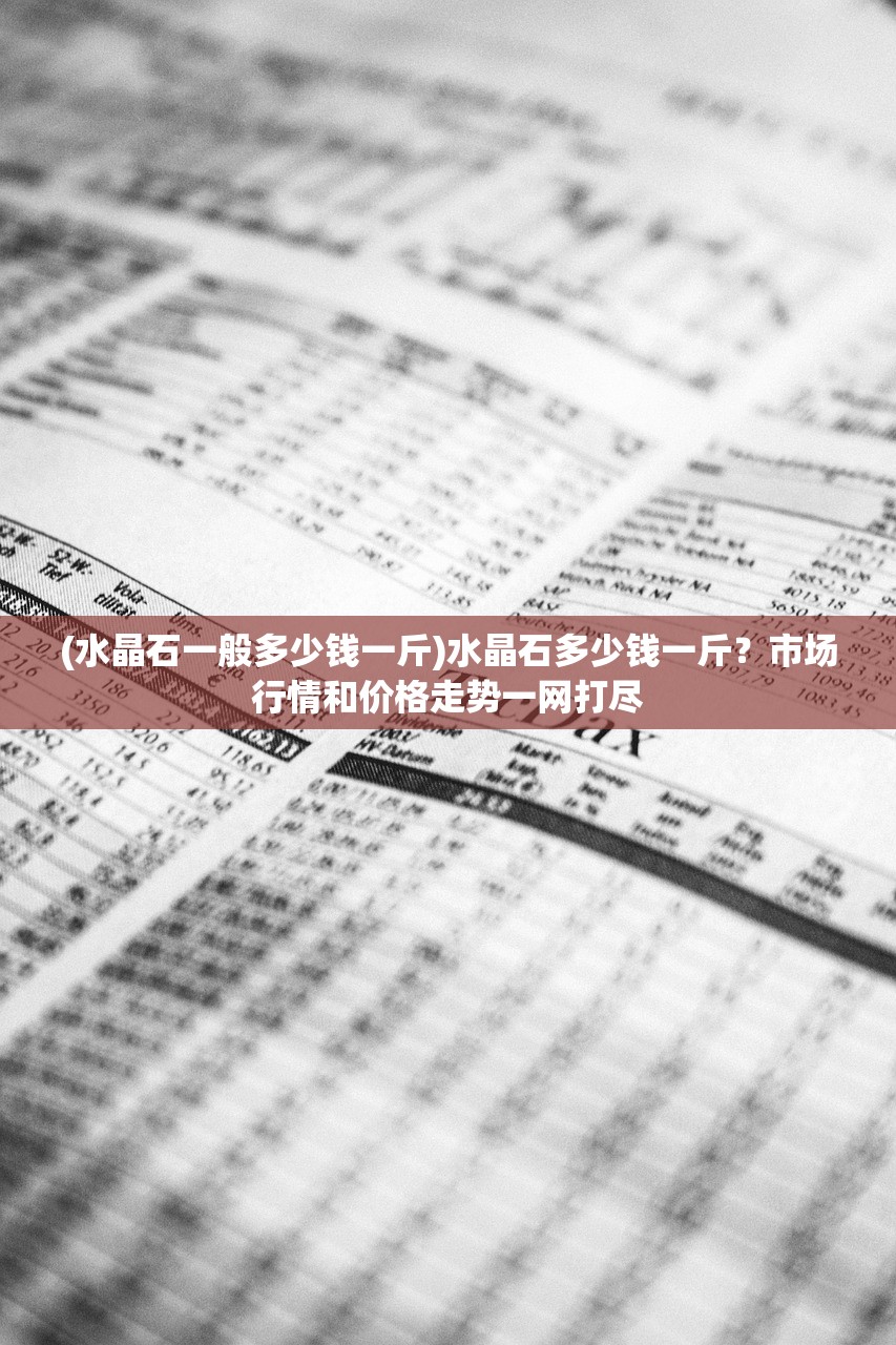 (水晶石一般多少钱一斤)水晶石多少钱一斤？市场行情和价格走势一网打尽