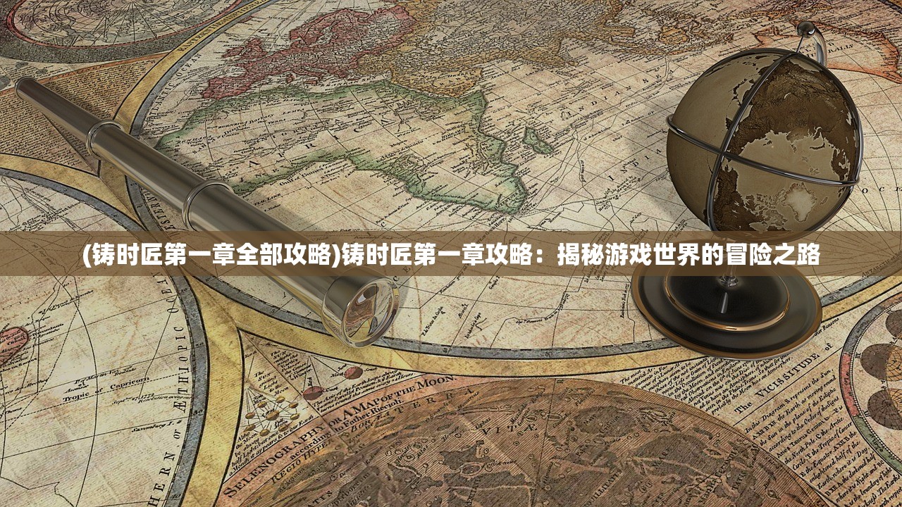 (铸时匠第一章全部攻略)铸时匠第一章攻略：揭秘游戏世界的冒险之路