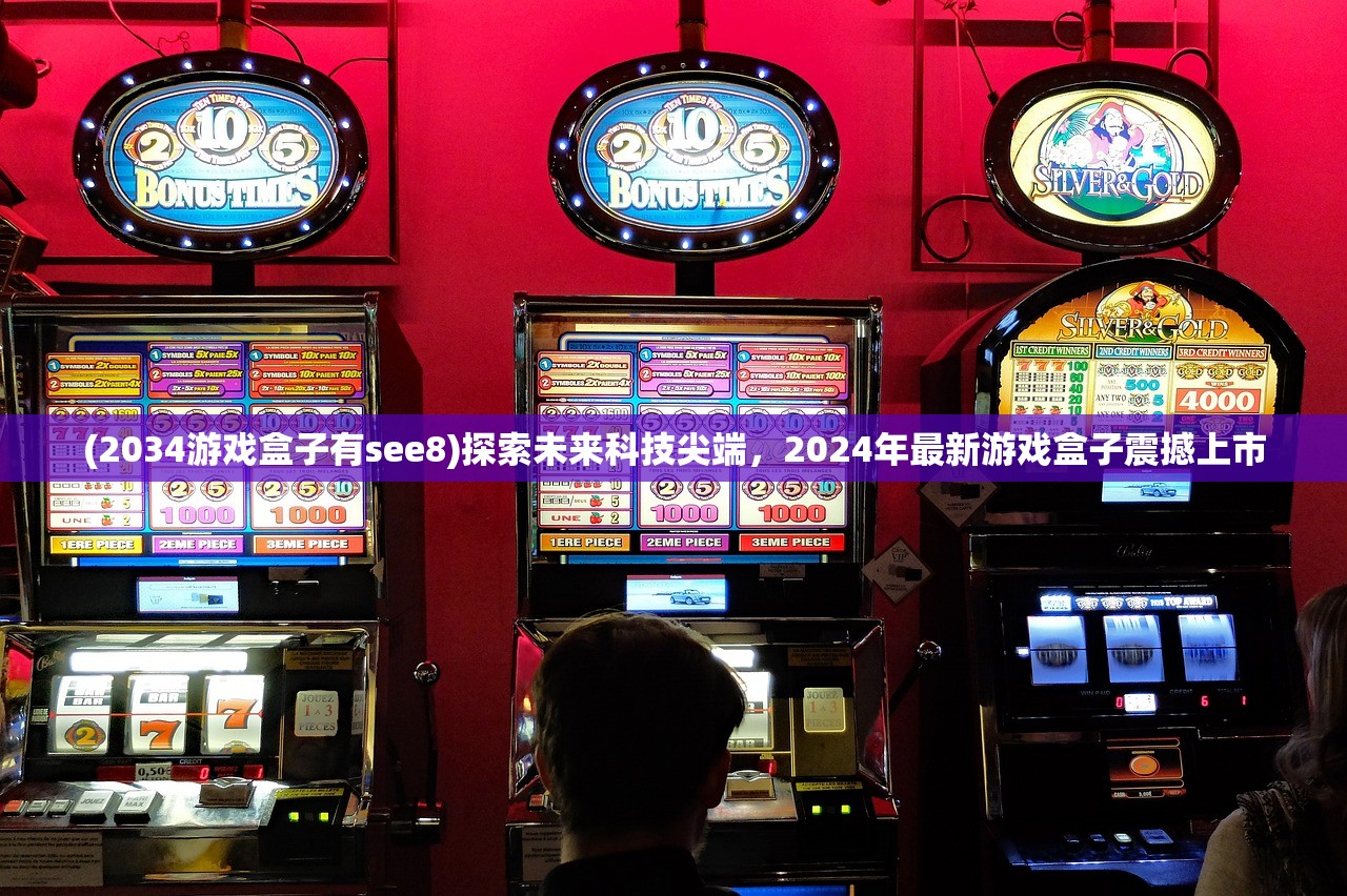 (2034游戏盒子有see8)探索未来科技尖端，2024年最新游戏盒子震撼上市