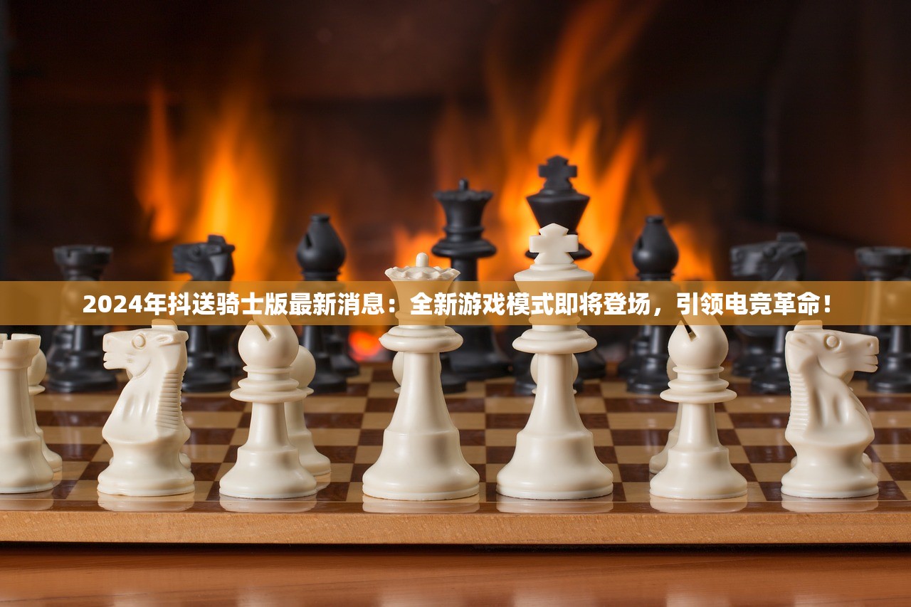 2024年抖送骑士版最新消息：全新游戏模式即将登场，引领电竞革命！