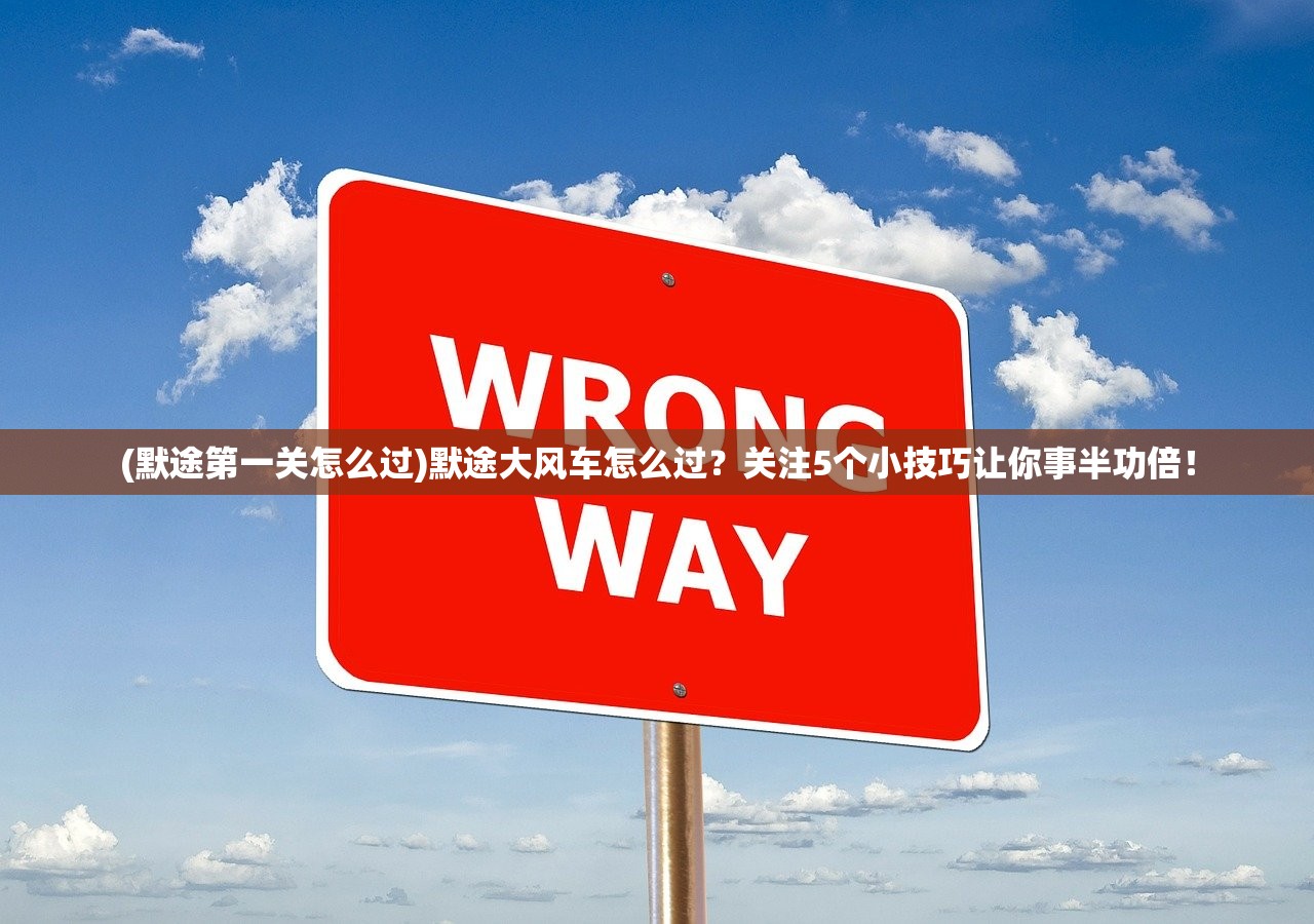 (默途第一关怎么过)默途大风车怎么过？关注5个小技巧让你事半功倍！