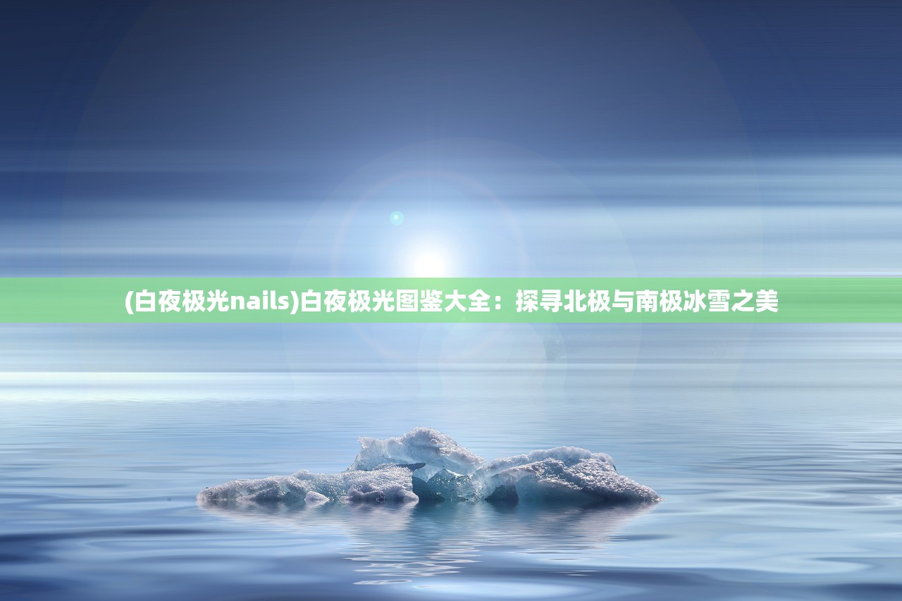 (白夜极光nails)白夜极光图鉴大全：探寻北极与南极冰雪之美