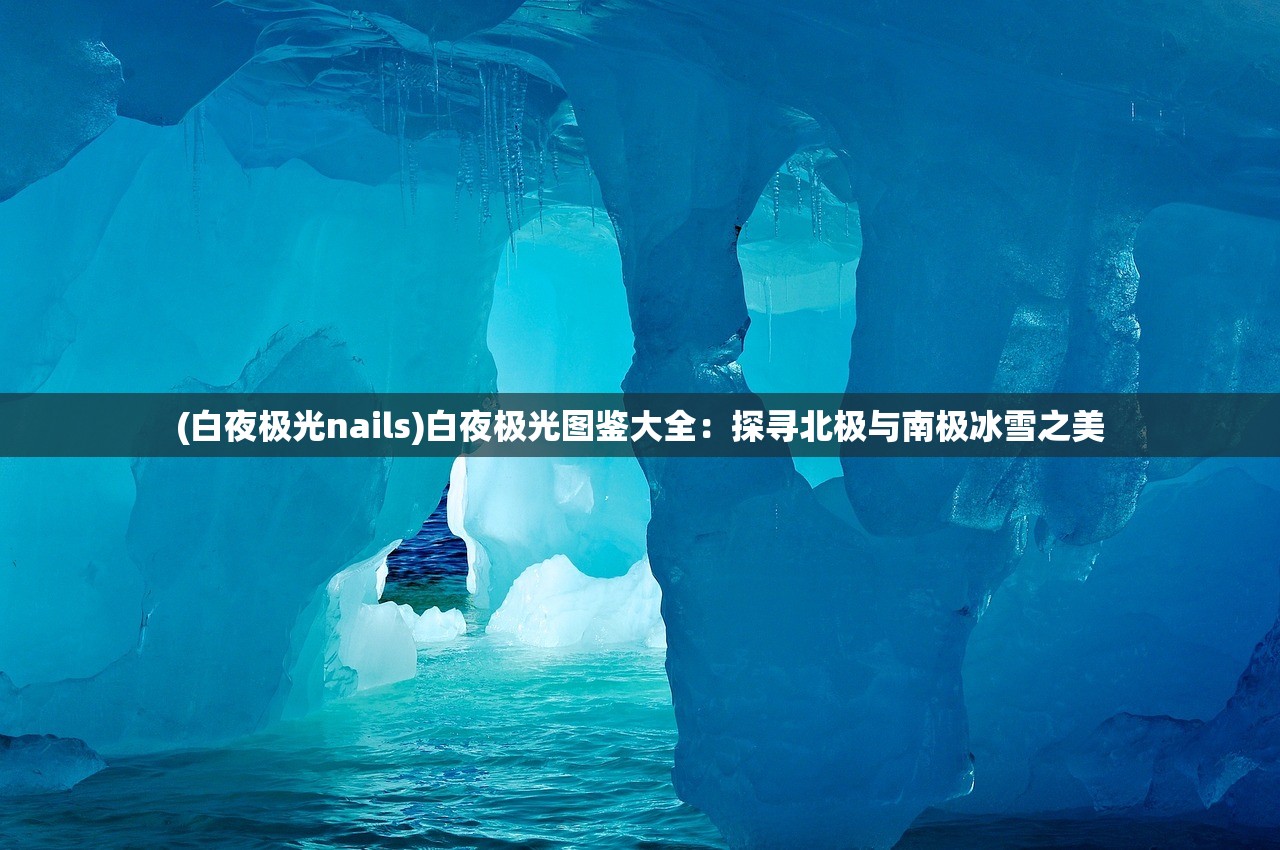 (白夜极光nails)白夜极光图鉴大全：探寻北极与南极冰雪之美
