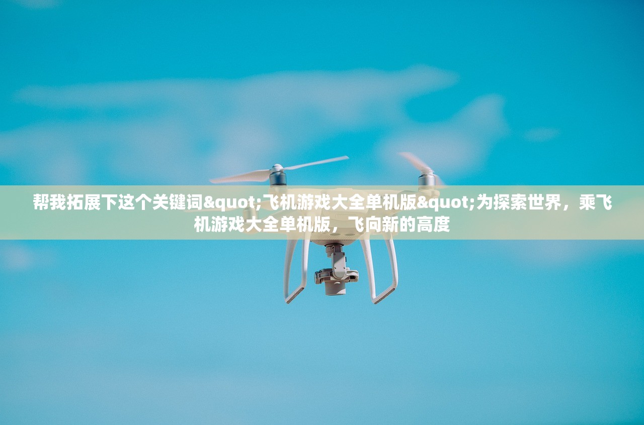 帮我拓展下这个关键词"飞机游戏大全单机版"为探索世界，乘飞机游戏大全单机版，飞向新的高度