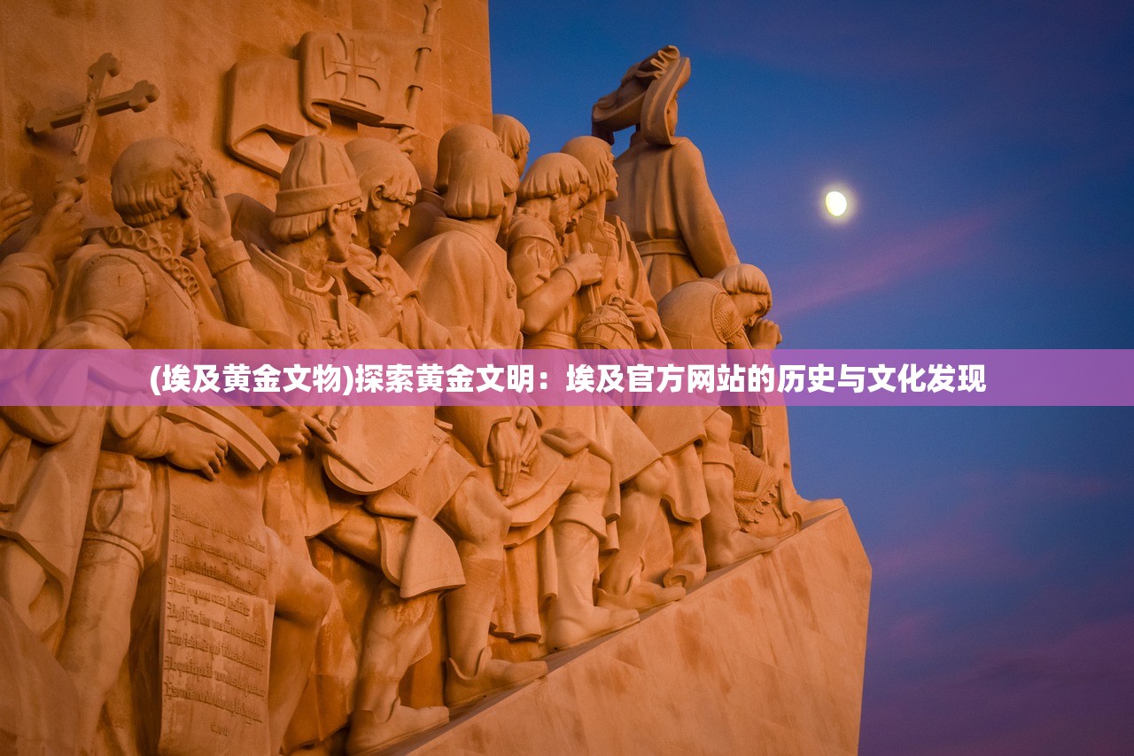 (埃及黄金文物)探索黄金文明：埃及官方网站的历史与文化发现
