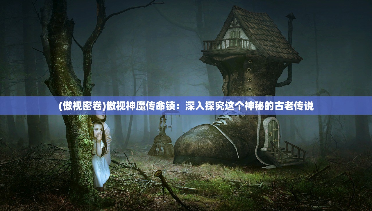 (傲视密卷)傲视神魔传命锁：深入探究这个神秘的古老传说
