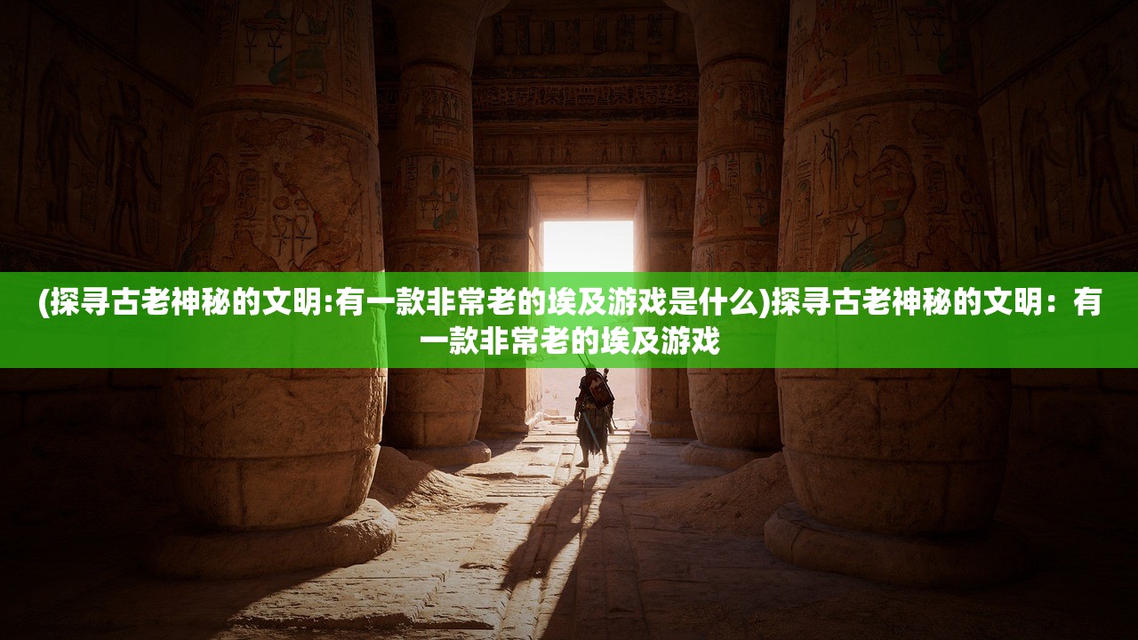 (探寻古老神秘的文明:有一款非常老的埃及游戏是什么)探寻古老神秘的文明：有一款非常老的埃及游戏