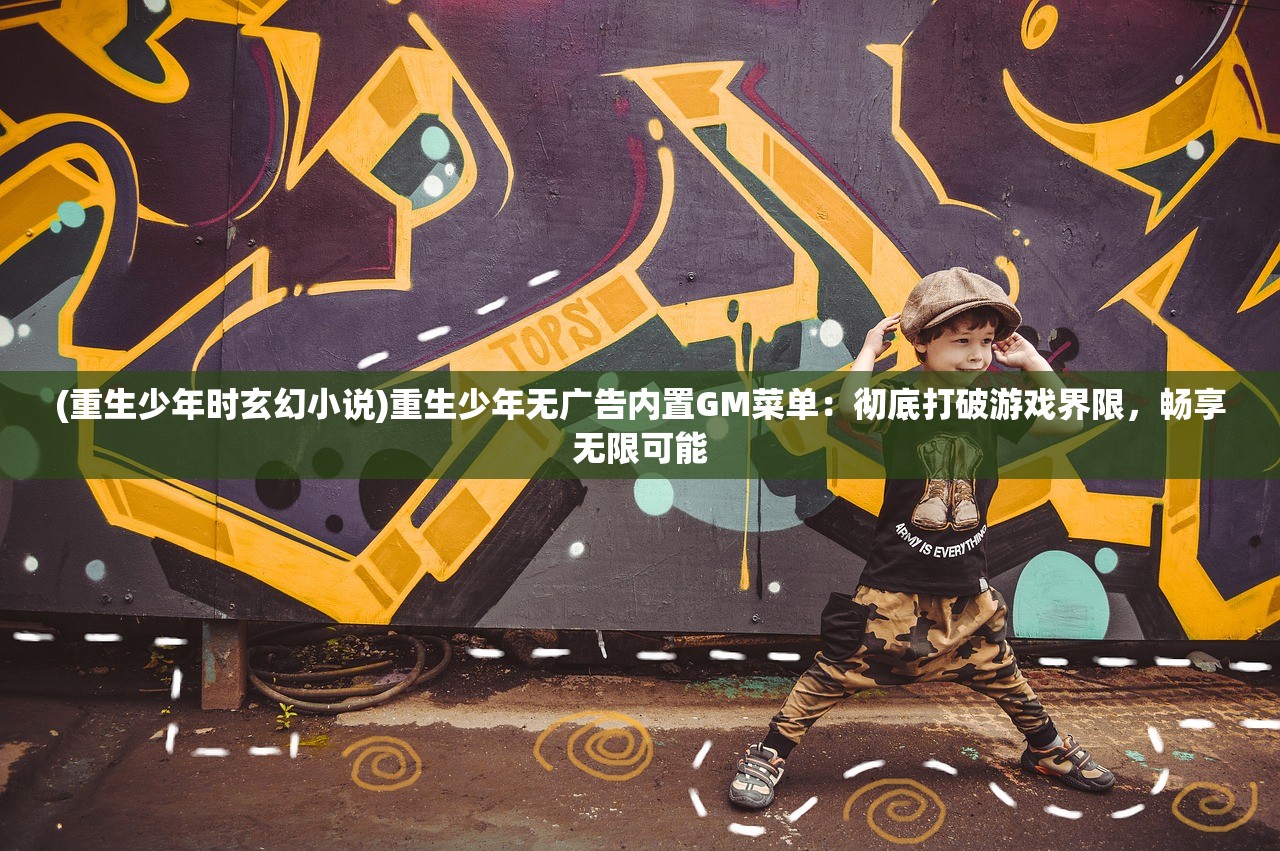 (重生少年时玄幻小说)重生少年无广告内置GM菜单：彻底打破游戏界限，畅享无限可能