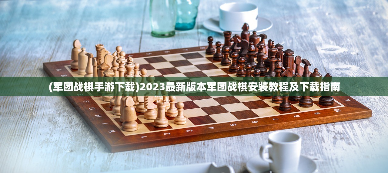 (军团战棋手游下载)2023最新版本军团战棋安装教程及下载指南