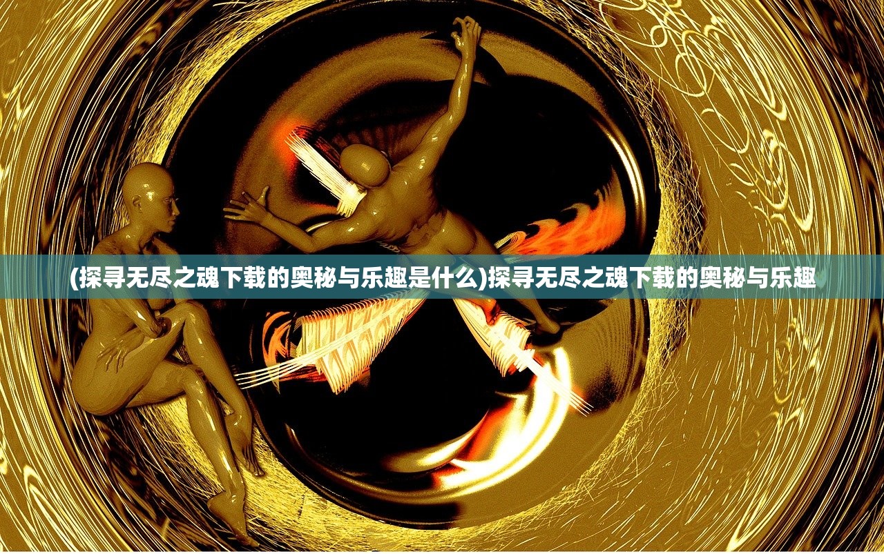 (探寻无尽之魂下载的奥秘与乐趣是什么)探寻无尽之魂下载的奥秘与乐趣