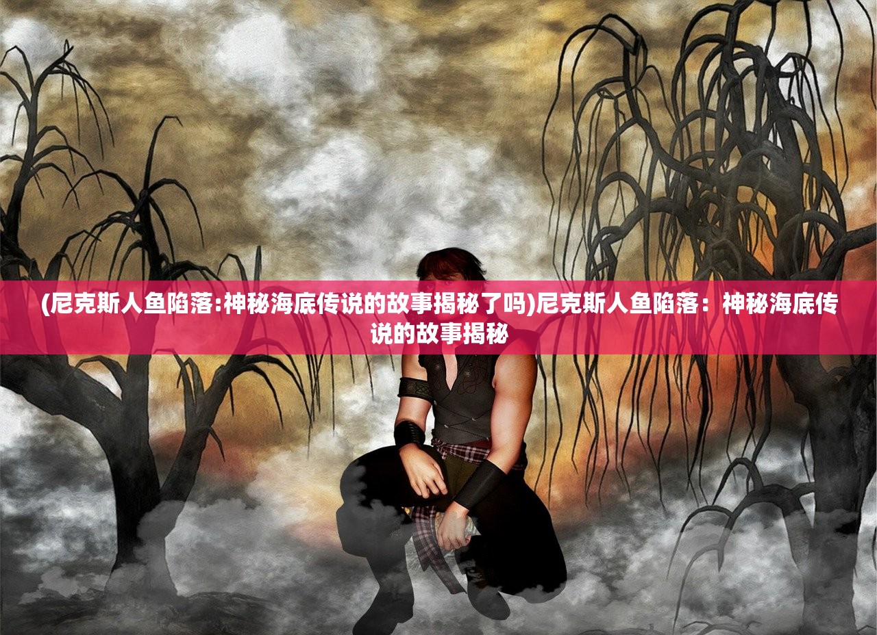 (尼克斯人鱼陷落:神秘海底传说的故事揭秘了吗)尼克斯人鱼陷落：神秘海底传说的故事揭秘