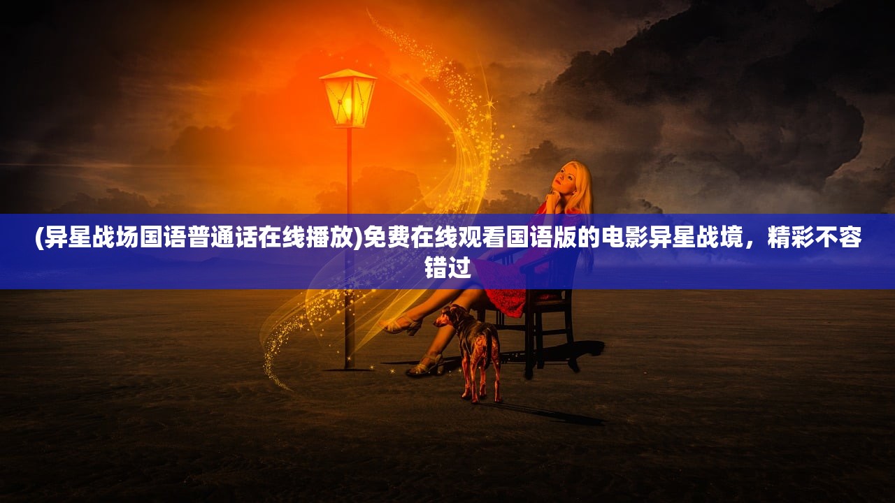(异星战场国语普通话在线播放)免费在线观看国语版的电影异星战境，精彩不容错过