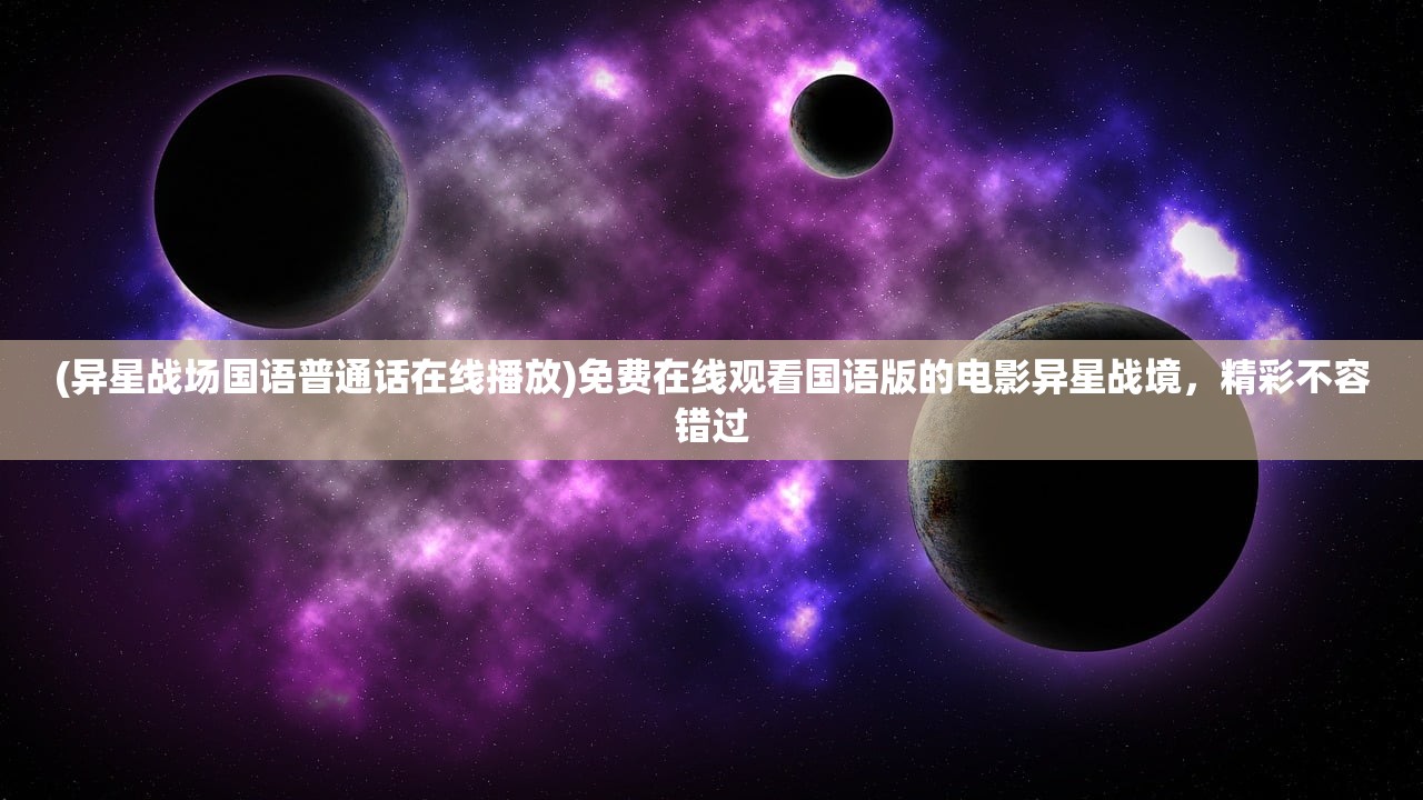 (异星战场国语普通话在线播放)免费在线观看国语版的电影异星战境，精彩不容错过