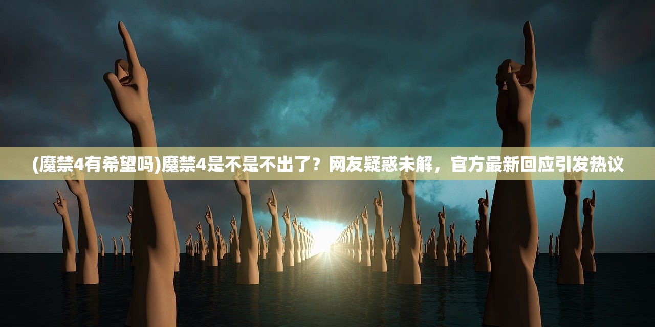 (魔禁4有希望吗)魔禁4是不是不出了？网友疑惑未解，官方最新回应引发热议