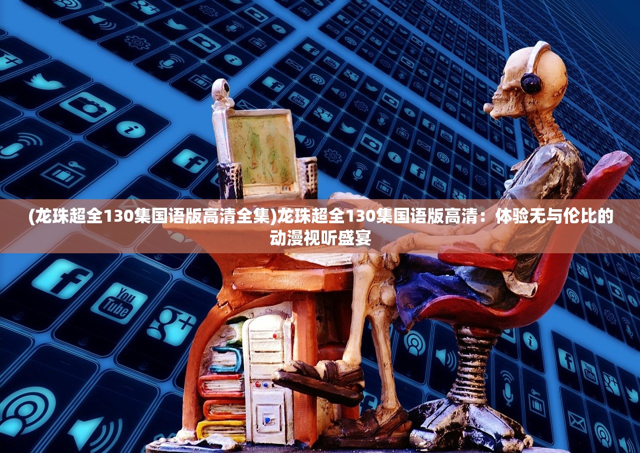 (龙珠超全130集国语版高清全集)龙珠超全130集国语版高清：体验无与伦比的动漫视听盛宴