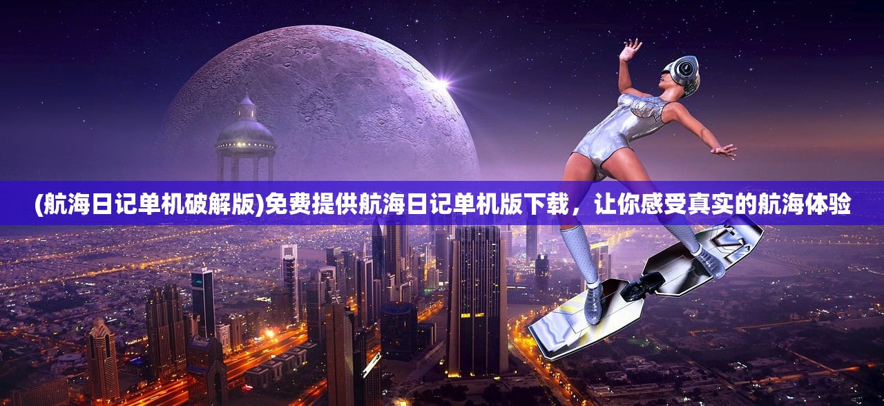 (航海日记单机破解版)免费提供航海日记单机版下载，让你感受真实的航海体验
