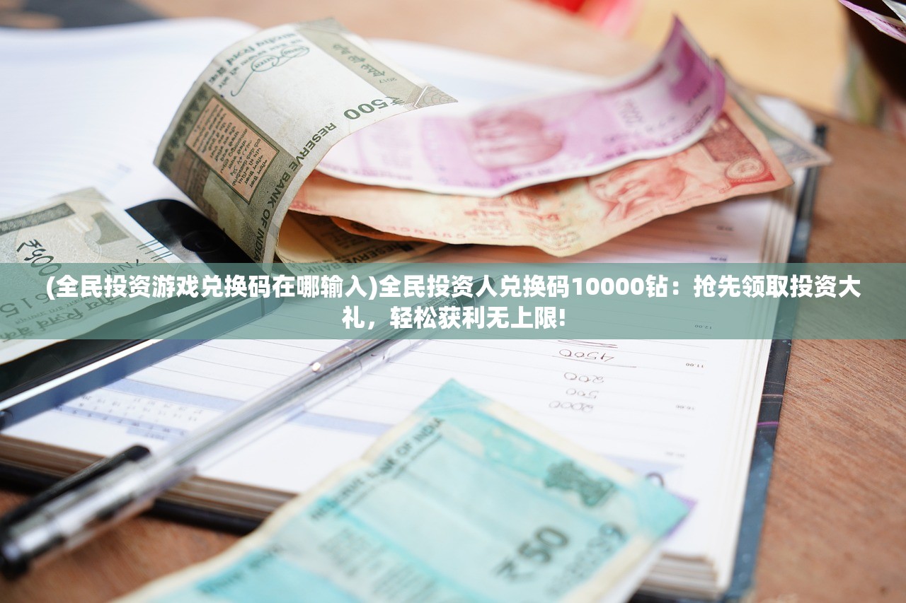 (全民投资游戏兑换码在哪输入)全民投资人兑换码10000钻：抢先领取投资大礼，轻松获利无上限!