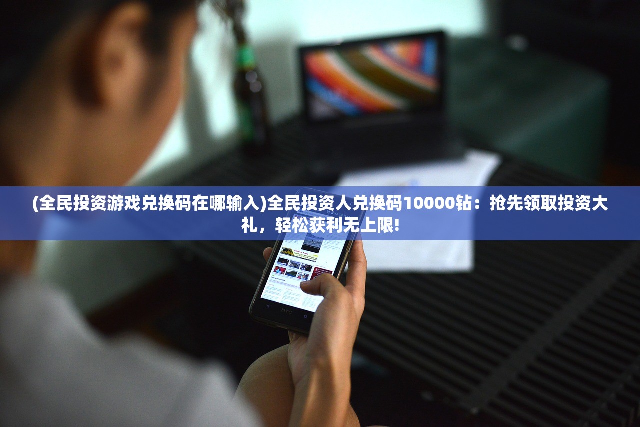 (全民投资游戏兑换码在哪输入)全民投资人兑换码10000钻：抢先领取投资大礼，轻松获利无上限!