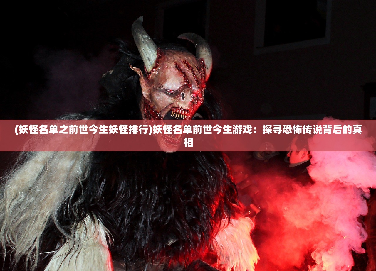 (妖怪名单之前世今生妖怪排行)妖怪名单前世今生游戏：探寻恐怖传说背后的真相