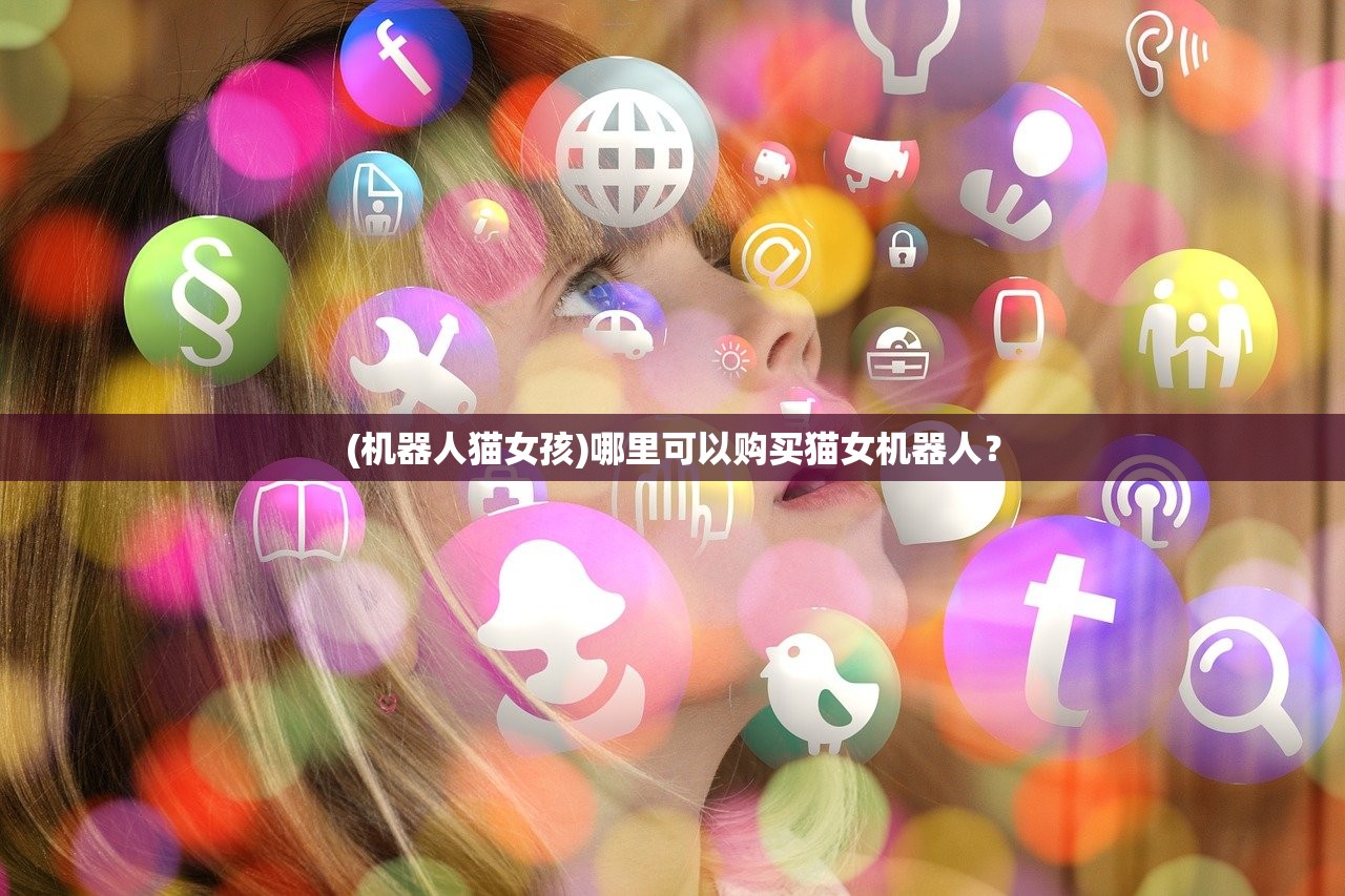 (机器人猫女孩)哪里可以购买猫女机器人？