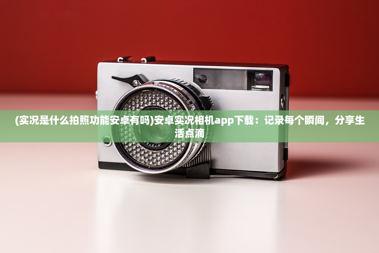 (实况是什么拍照功能安卓有吗)安卓实况相机app下载：记录每个瞬间，分享生活点滴