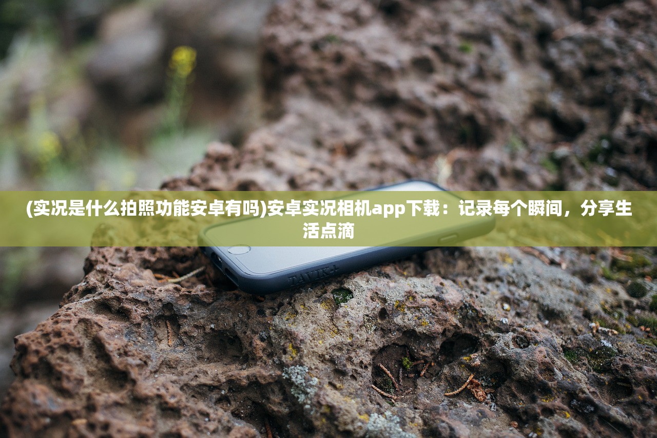 (实况是什么拍照功能安卓有吗)安卓实况相机app下载：记录每个瞬间，分享生活点滴