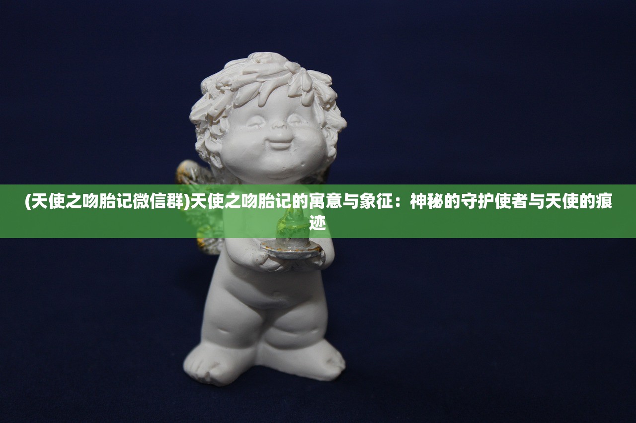 (天使之吻胎记微信群)天使之吻胎记的寓意与象征：神秘的守护使者与天使的痕迹