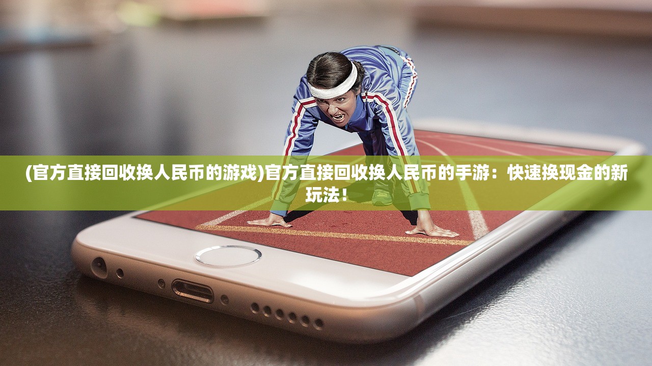 (官方直接回收换人民币的游戏)官方直接回收换人民币的手游：快速换现金的新玩法！