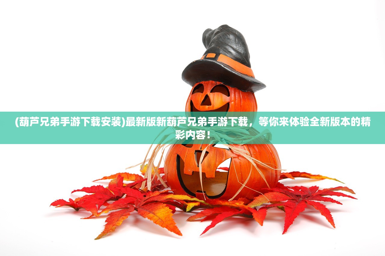 (葫芦兄弟手游下载安装)最新版新葫芦兄弟手游下载，等你来体验全新版本的精彩内容！