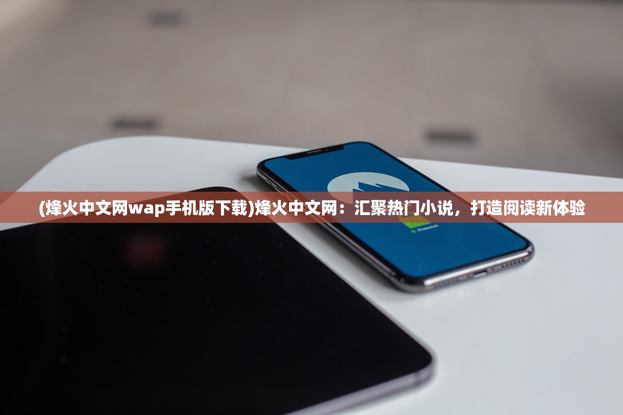 (烽火中文网wap手机版下载)烽火中文网：汇聚热门小说，打造阅读新体验