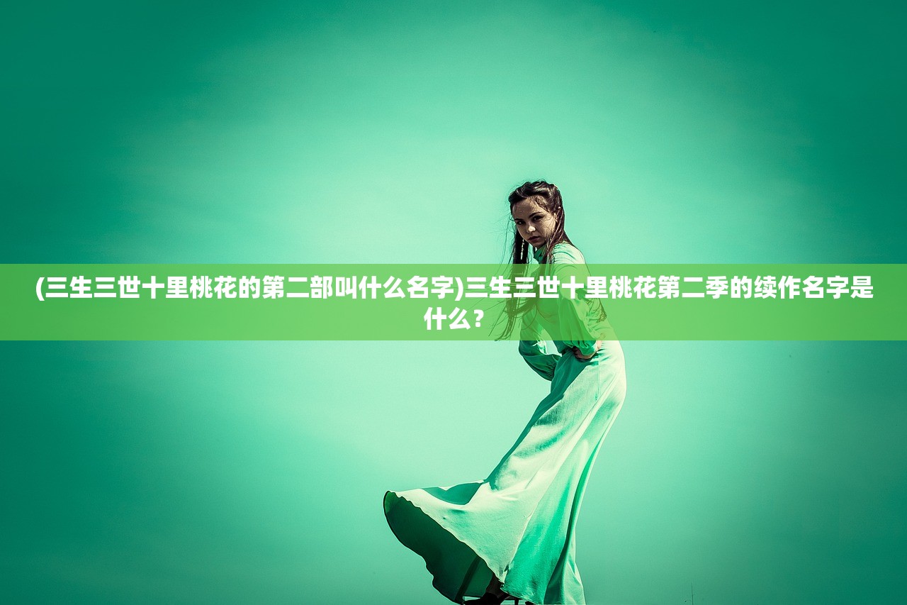 (三生三世十里桃花的第二部叫什么名字)三生三世十里桃花第二季的续作名字是什么？
