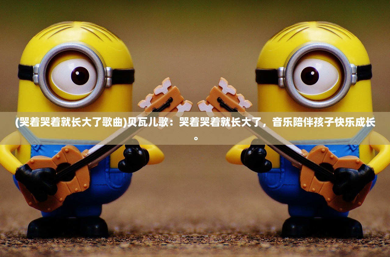 (哭着哭着就长大了歌曲)贝瓦儿歌：哭着哭着就长大了，音乐陪伴孩子快乐成长。