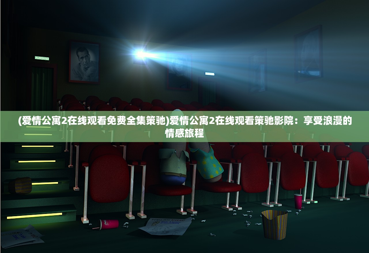 (爱情公寓2在线观看免费全集策驰)爱情公寓2在线观看策驰影院：享受浪漫的情感旅程